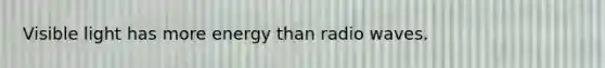 Visible light has more energy than radio waves.