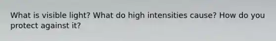 What is visible light? What do high intensities cause? How do you protect against it?