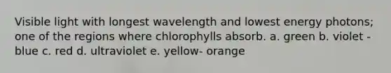 Visible light with longest wavelength and lowest energy photons; one of the regions where chlorophylls absorb. a. green b. violet - blue c. red d. ultraviolet e. yellow- orange