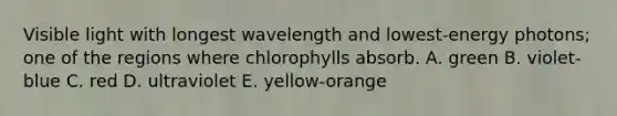 Visible light with longest wavelength and lowest-energy photons; one of the regions where chlorophylls absorb. A. green B. violet-blue C. red D. ultraviolet E. yellow-orange