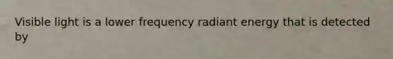 Visible light is a lower frequency radiant energy that is detected by