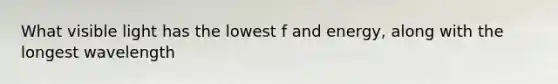 What visible light has the lowest f and energy, along with the longest wavelength