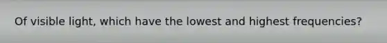 Of visible light, which have the lowest and highest frequencies?