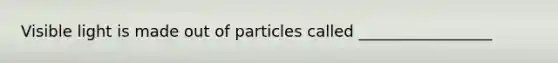 Visible light is made out of particles called _________________