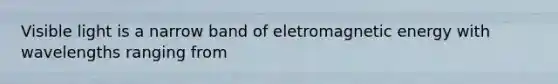 Visible light is a narrow band of eletromagnetic energy with wavelengths ranging from