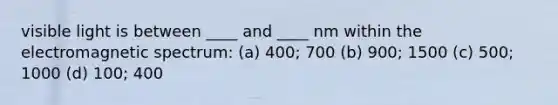 visible light is between ____ and ____ nm within the electromagnetic spectrum: (a) 400; 700 (b) 900; 1500 (c) 500; 1000 (d) 100; 400