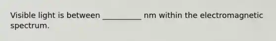 Visible light is between __________ nm within the electromagnetic spectrum.