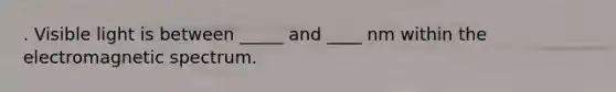 . Visible light is between _____ and ____ nm within the electromagnetic spectrum.