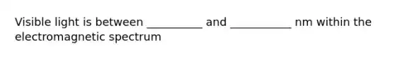 Visible light is between __________ and ___________ nm within the electromagnetic spectrum