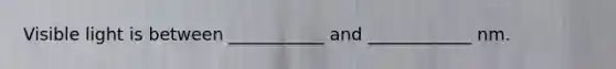 Visible light is between ___________ and ____________ nm.