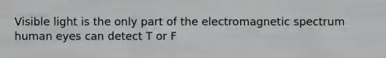 Visible light is the only part of the electromagnetic spectrum human eyes can detect T or F