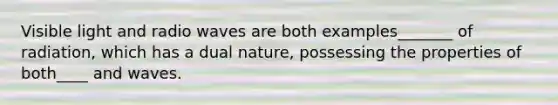 Visible light and radio waves are both examples_______ of radiation, which has a dual nature, possessing the properties of both____ and waves.