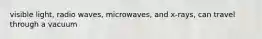 visible light, radio waves, microwaves, and x-rays, can travel through a vacuum