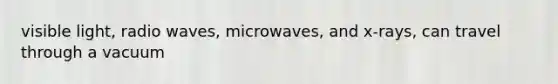 visible light, radio waves, microwaves, and x-rays, can travel through a vacuum