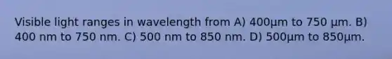 Visible light ranges in wavelength from A) 400µm to 750 µm. B) 400 nm to 750 nm. C) 500 nm to 850 nm. D) 500µm to 850µm.