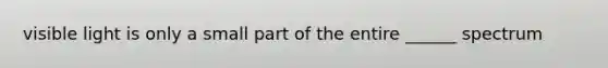 visible light is only a small part of the entire ______ spectrum