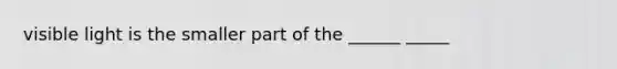 visible light is the smaller part of the ______ _____