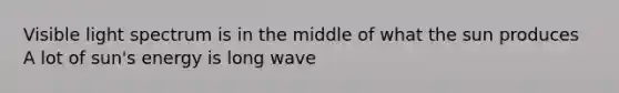 Visible light spectrum is in the middle of what the sun produces A lot of sun's energy is long wave