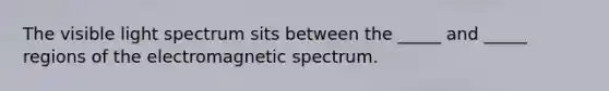 The visible light spectrum sits between the _____ and _____ regions of the electromagnetic spectrum.