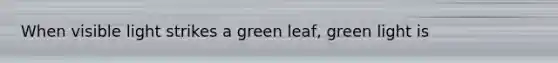 When visible light strikes a green leaf, green light is