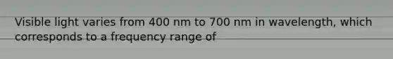 Visible light varies from 400 nm to 700 nm in wavelength, which corresponds to a frequency range of