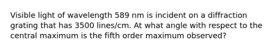 Visible light of wavelength 589 nm is incident on a diffraction grating that has 3500 lines/cm. At what angle with respect to the central maximum is the fifth order maximum observed?