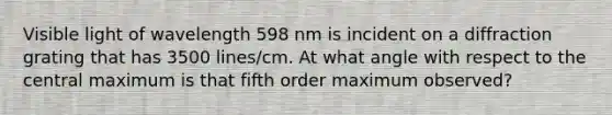 Visible light of wavelength 598 nm is incident on a diffraction grating that has 3500 lines/cm. At what angle with respect to the central maximum is that fifth order maximum observed?