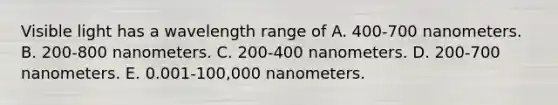 Visible light has a wavelength range of A. 400-700 nanometers. B. 200-800 nanometers. C. 200-400 nanometers. D. 200-700 nanometers. E. 0.001-100,000 nanometers.