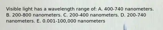 Visible light has a wavelength range of: A. 400-740 nanometers. B. 200-800 nanometers. C. 200-400 nanometers. D. 200-740 nanometers. E. 0.001-100,000 nanometers