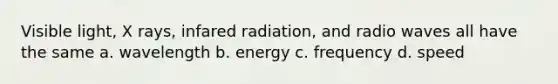 Visible light, X rays, infared radiation, and radio waves all have the same a. wavelength b. energy c. frequency d. speed