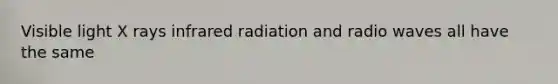 Visible light X rays infrared radiation and radio waves all have the same