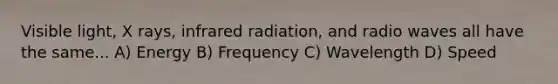 Visible light, X rays, infrared radiation, and radio waves all have the same... A) Energy B) Frequency C) Wavelength D) Speed