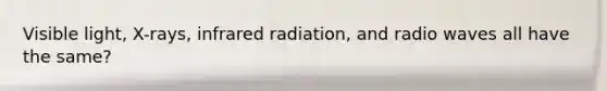 Visible light, X-rays, infrared radiation, and radio waves all have the same?