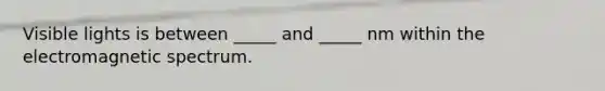 Visible lights is between _____ and _____ nm within the electromagnetic spectrum.