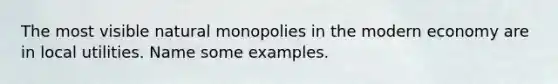 The most visible natural monopolies in the modern economy are in local utilities. Name some examples.