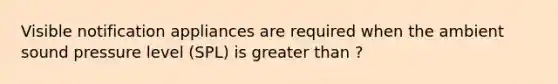 Visible notification appliances are required when the ambient sound pressure level (SPL) is greater than ?