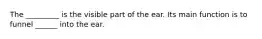 The _________ is the visible part of the ear. Its main function is to funnel ______ into the ear.