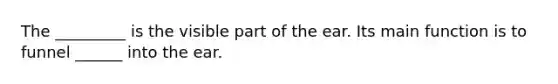 The _________ is the visible part of the ear. Its main function is to funnel ______ into the ear.