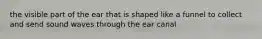 the visible part of the ear that is shaped like a funnel to collect and send sound waves through the ear canal