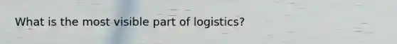 What is the most visible part of logistics?