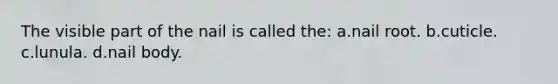 The visible part of the nail is called the: a.nail root. b.cuticle. c.lunula. d.nail body.
