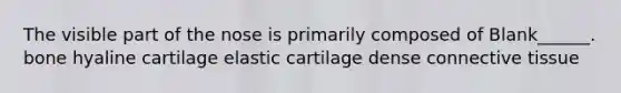 The visible part of the nose is primarily composed of Blank______. bone hyaline cartilage elastic cartilage dense connective tissue