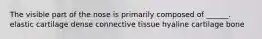 The visible part of the nose is primarily composed of ______. elastic cartilage dense connective tissue hyaline cartilage bone
