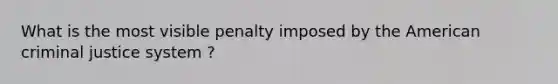 What is the most visible penalty imposed by the American criminal justice system ?