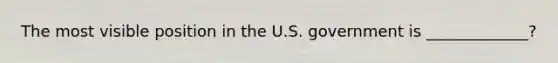 The most visible position in the U.S. government is _____________?