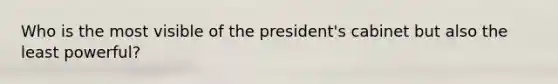 Who is the most visible of the president's cabinet but also the least powerful?