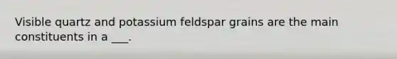 Visible quartz and potassium feldspar grains are the main constituents in a ___.