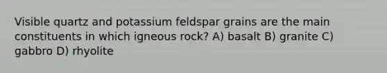 Visible quartz and potassium feldspar grains are the main constituents in which igneous rock? A) basalt B) granite C) gabbro D) rhyolite