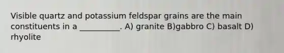 Visible quartz and potassium feldspar grains are the main constituents in a __________. A) granite B)gabbro C) basalt D) rhyolite