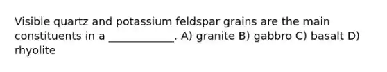 Visible quartz and potassium feldspar grains are the main constituents in a ____________. A) granite B) gabbro C) basalt D) rhyolite